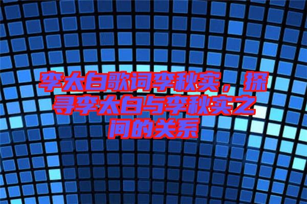李太白歌詞李秋實，探尋李太白與李秋實之間的關系