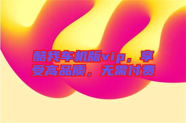 酷我車機(jī)版vip，享受高品質(zhì)，無需付費(fèi)