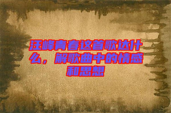 汪峰青春這首歌達什么，解歌曲中的情感和思想