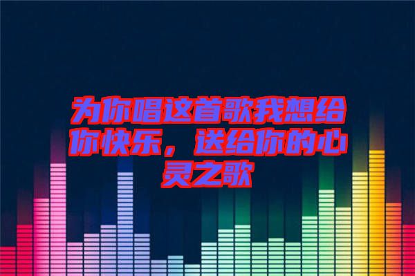 為你唱這首歌我想給你快樂，送給你的心靈之歌