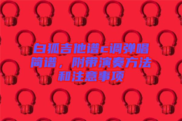 白狐吉他譜c調彈唱簡譜，附帶演奏方法和注意事項