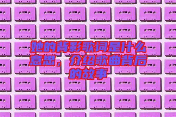 她的背影歌詞是什么意思，介紹歌曲背后的故事