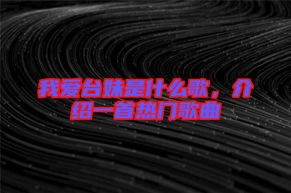 我愛臺妹是什么歌，介紹一首熱門歌曲