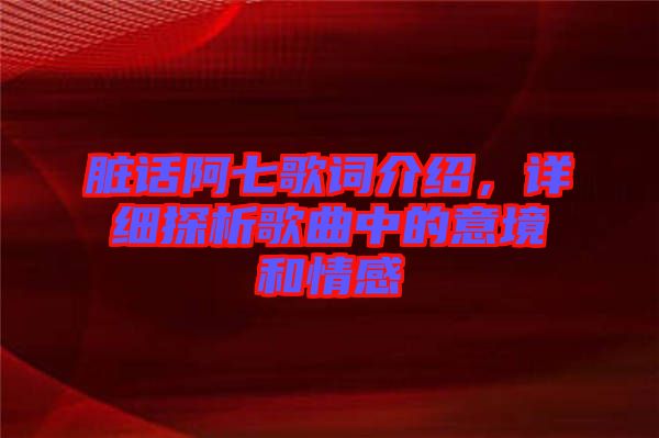 臟話阿七歌詞介紹，詳細探析歌曲中的意境和情感