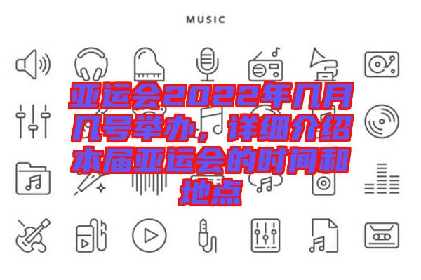 亞運會2022年幾月幾號舉辦，詳細介紹本屆亞運會的時間和地點