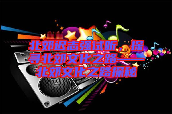 北郊遲志強試聽，探尋北郊文化之路——北郊文化之路探秘