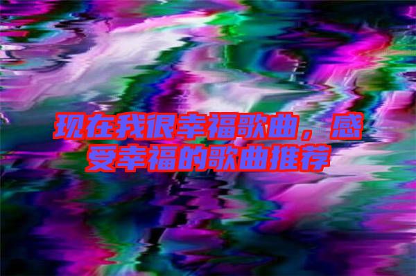 現在我很幸福歌曲，感受幸福的歌曲推薦