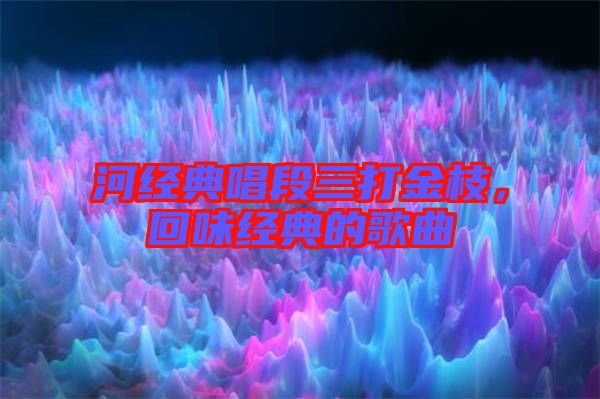 河經典唱段三打金枝，回味經典的歌曲
