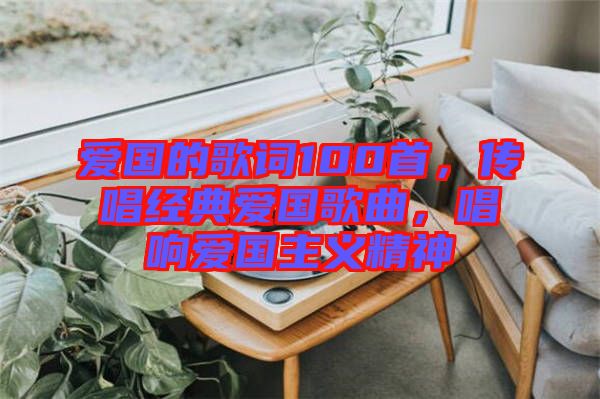 愛國的歌詞100首，傳唱經典愛國歌曲，唱響愛國主義精神