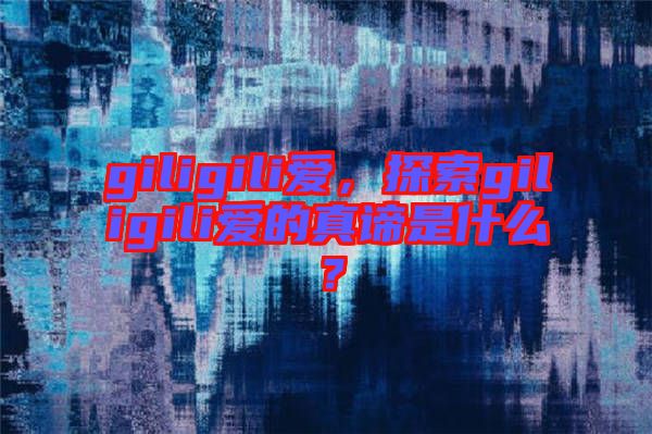 giligili愛，探索giligili愛的真諦是什么？