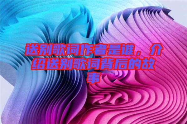 送別歌詞作者是誰(shuí)，介紹送別歌詞背后的故事