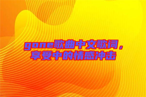 gone歌曲中文歌詞，享受中的情感沖擊
