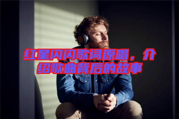 紅星閃閃歌詞原唱，介紹歌曲背后的故事