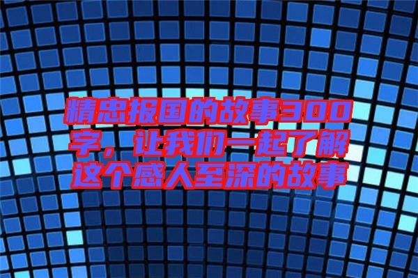 精忠報國的故事300字，讓我們一起了解這個感人至深的故事