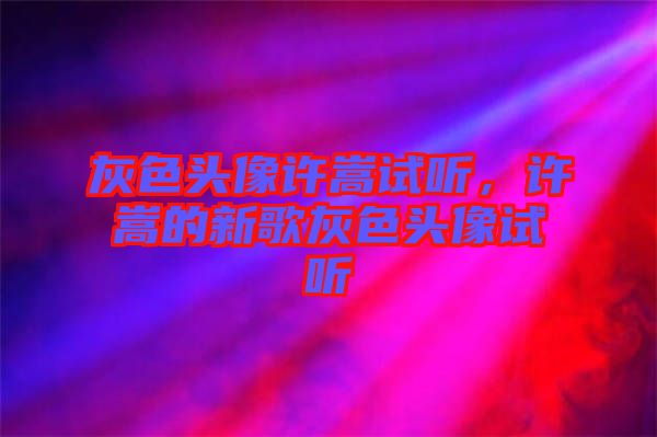 灰色頭像許嵩試聽，許嵩的新歌灰色頭像試聽