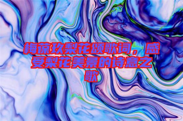 梅葆玖梨花頌歌詞，感受梨花美景的詩意之歌