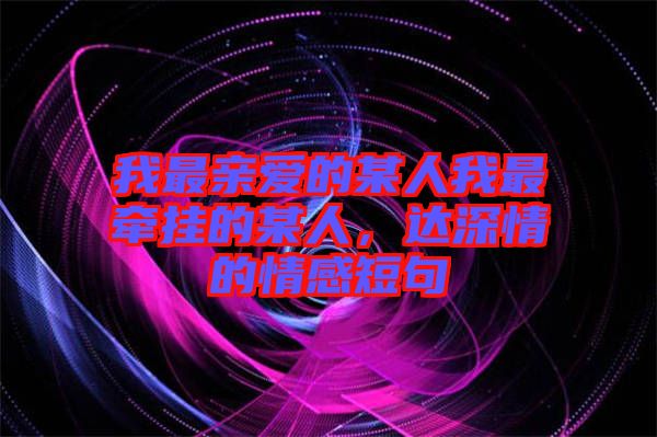 我最親愛的某人我最牽掛的某人，達(dá)深情的情感短句