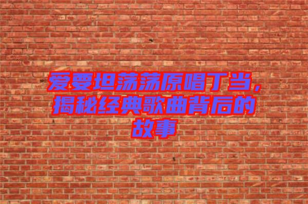 愛要坦蕩蕩原唱丁當，揭秘經(jīng)典歌曲背后的故事
