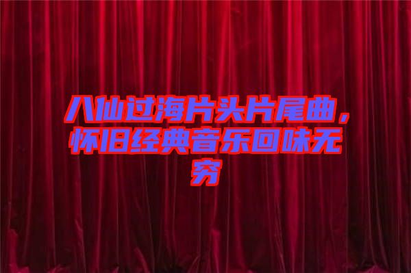 八仙過海片頭片尾曲，懷舊經典音樂回味無窮