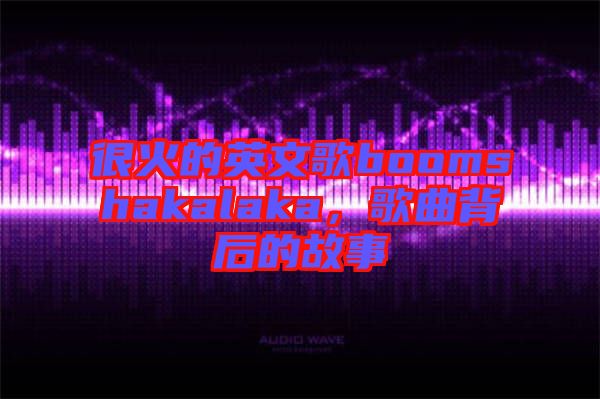 很火的英文歌boomshakalaka，歌曲背后的故事