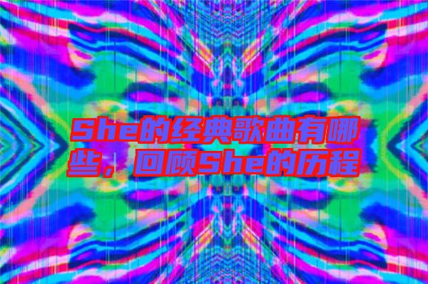 She的經典歌曲有哪些，回顧She的歷程