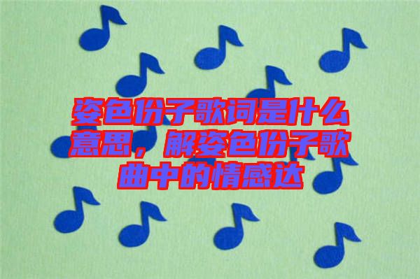 姿色份子歌詞是什么意思，解姿色份子歌曲中的情感達