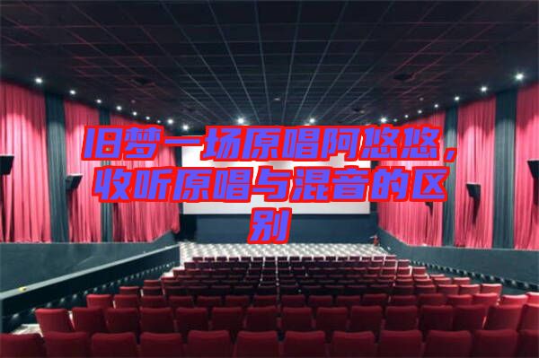 舊夢(mèng)一場(chǎng)原唱阿悠悠，收聽原唱與混音的區(qū)別