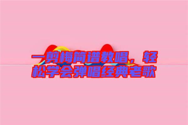 一剪梅簡譜教唱，輕松學會彈唱經典老歌