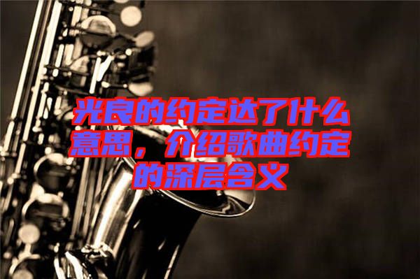 光良的約定達了什么意思，介紹歌曲約定的深層含義