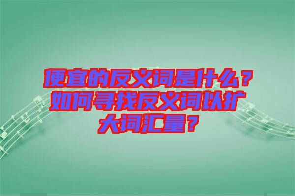 便宜的反義詞是什么？如何尋找反義詞以擴(kuò)大詞匯量？