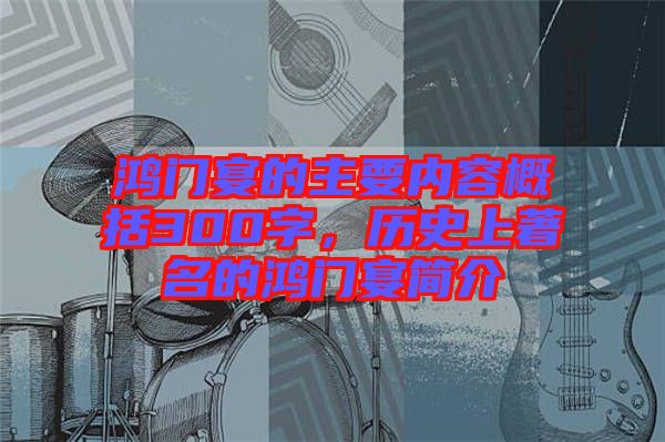 鴻門宴的主要內(nèi)容概括300字，歷史上著名的鴻門宴簡介