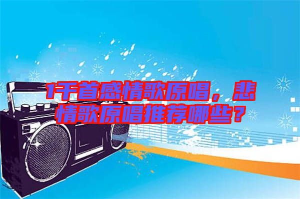 1千首感情歌原唱，悲情歌原唱推薦哪些？
