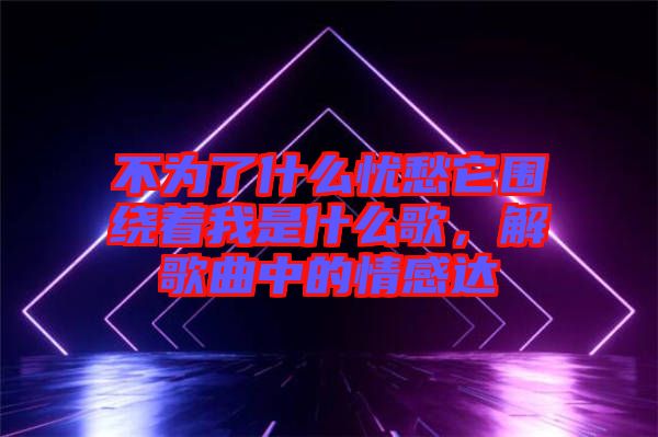 不為了什么憂愁它圍繞著我是什么歌，解歌曲中的情感達