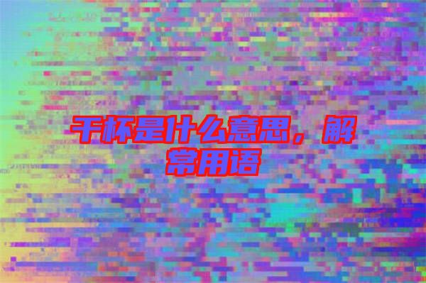 干杯是什么意思，解常用語(yǔ)