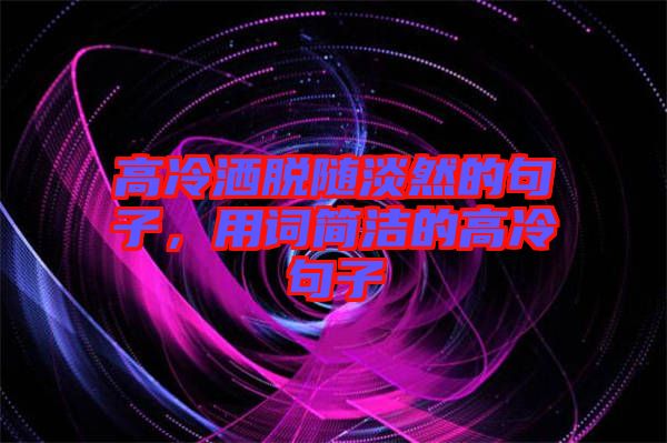 高冷灑脫隨淡然的句子，用詞簡潔的高冷句子