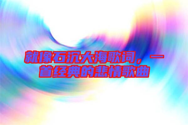 就像石沉大海歌詞，一首經典的悲情歌曲