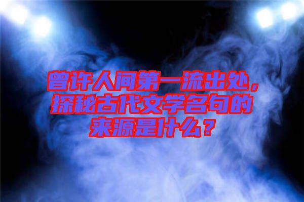 曾許人間第一流出處，探秘古代文學名句的來源是什么？
