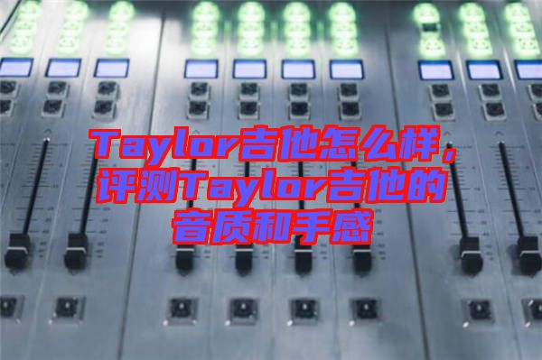 Taylor吉他怎么樣，評(píng)測Taylor吉他的音質(zhì)和手感