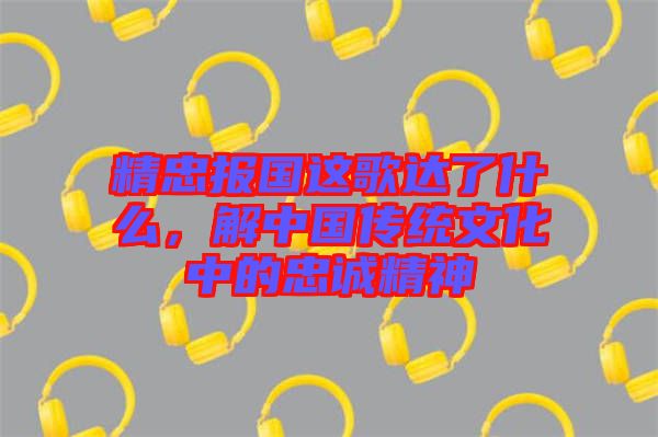 精忠報國這歌達(dá)了什么，解中國傳統(tǒng)文化中的忠誠精神