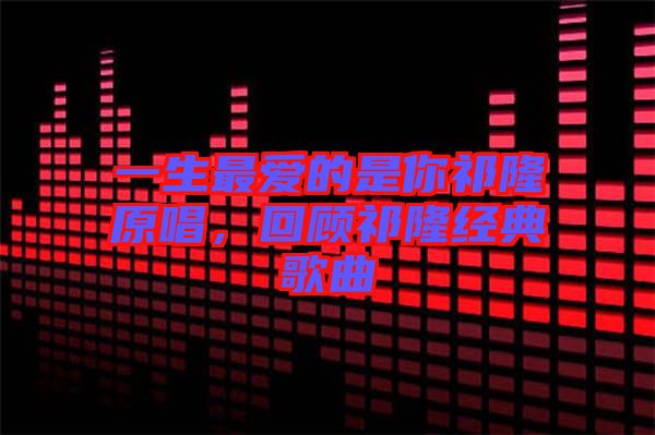 一生最愛(ài)的是你祁隆原唱，回顧祁隆經(jīng)典歌曲
