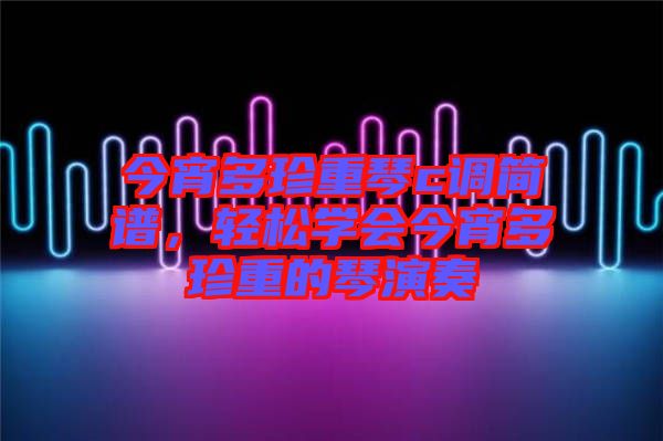 今宵多珍重琴c調(diào)簡譜，輕松學(xué)會今宵多珍重的琴演奏