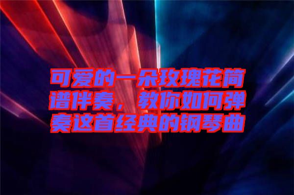 可愛的一朵玫瑰花簡譜伴奏，教你如何彈奏這首經典的鋼琴曲