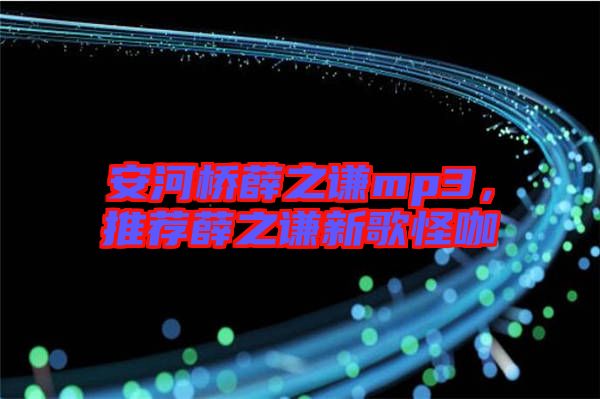 安河橋薛之謙mp3，推薦薛之謙新歌怪咖