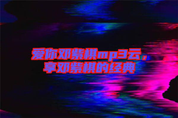 愛你鄧紫棋mp3云，享鄧紫棋的經(jīng)典