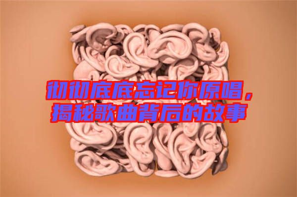 徹徹底底忘記你原唱，揭秘歌曲背后的故事