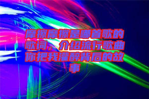 摩擦摩擦是哪首歌的歌詞，介紹流行歌曲你把我灌醉背后的故事