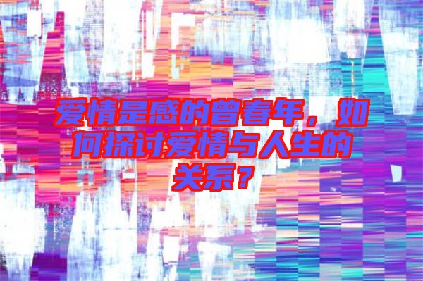愛(ài)情是感的曾春年，如何探討愛(ài)情與人生的關(guān)系？