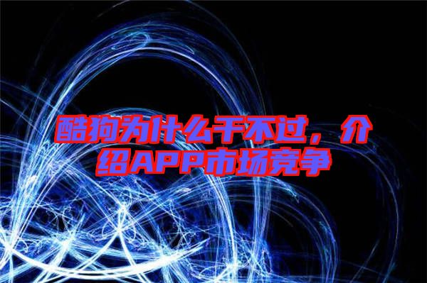 酷狗為什么干不過，介紹APP市場競爭