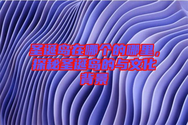 圣誕島在哪個的哪里，探秘圣誕島的與文化背景