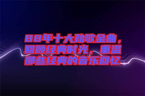 88年十大勁歌金曲，回顧經典時光，重溫那些經典的音樂回憶